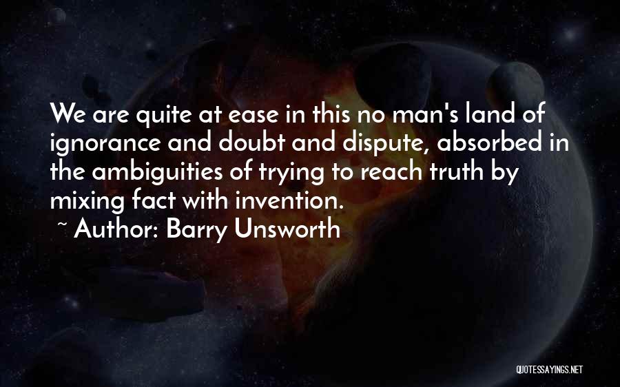 Barry Unsworth Quotes: We Are Quite At Ease In This No Man's Land Of Ignorance And Doubt And Dispute, Absorbed In The Ambiguities