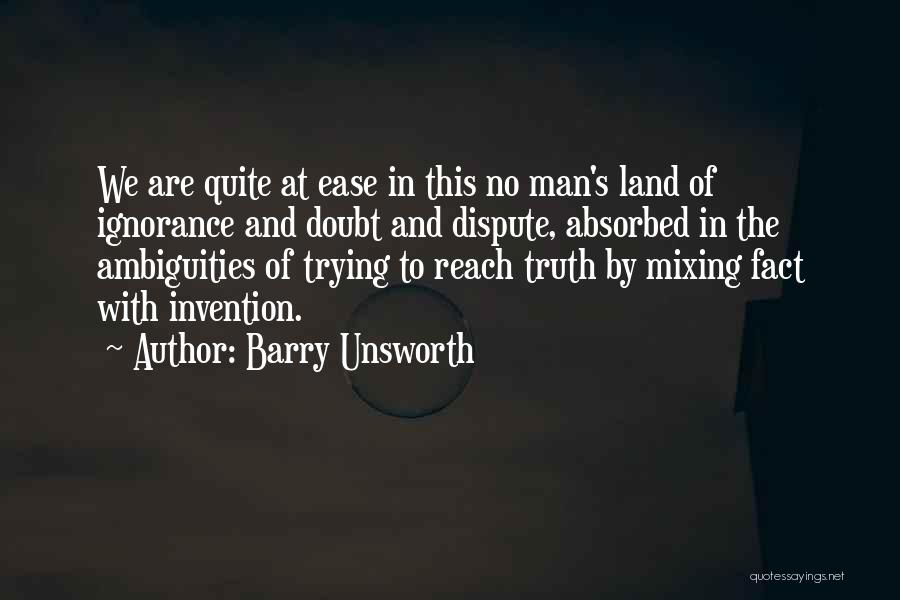Barry Unsworth Quotes: We Are Quite At Ease In This No Man's Land Of Ignorance And Doubt And Dispute, Absorbed In The Ambiguities