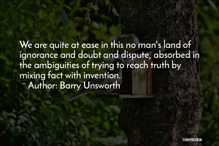 Barry Unsworth Quotes: We Are Quite At Ease In This No Man's Land Of Ignorance And Doubt And Dispute, Absorbed In The Ambiguities
