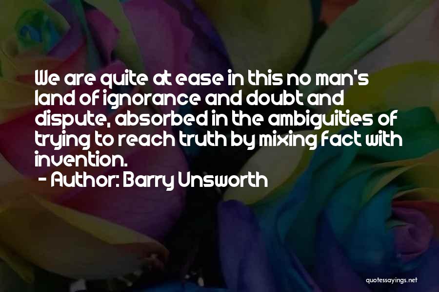 Barry Unsworth Quotes: We Are Quite At Ease In This No Man's Land Of Ignorance And Doubt And Dispute, Absorbed In The Ambiguities