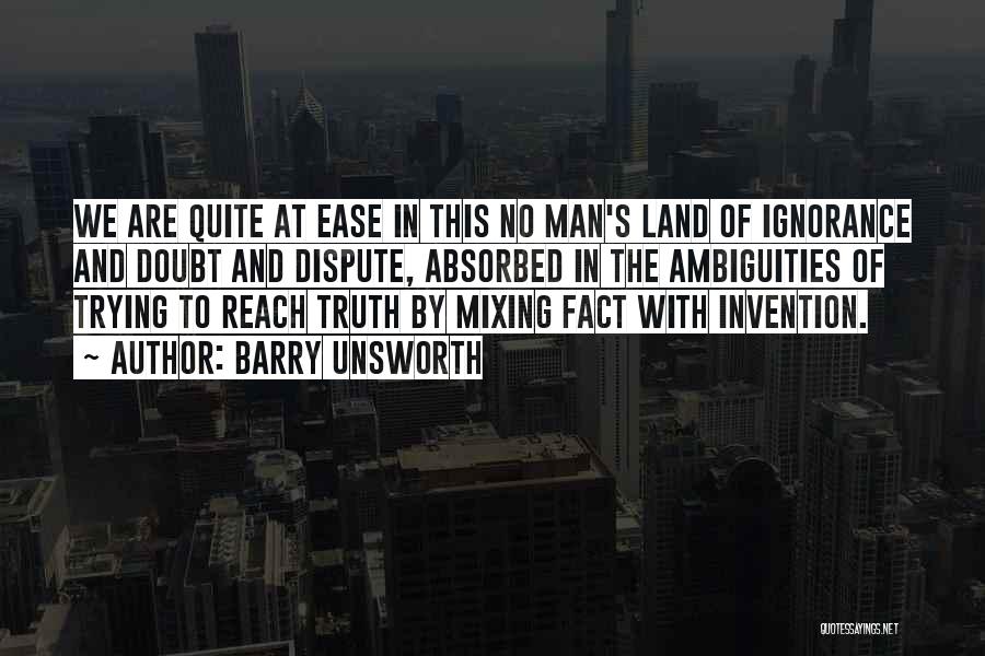 Barry Unsworth Quotes: We Are Quite At Ease In This No Man's Land Of Ignorance And Doubt And Dispute, Absorbed In The Ambiguities
