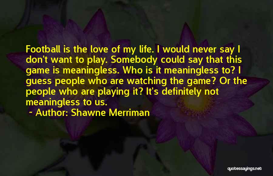 Shawne Merriman Quotes: Football Is The Love Of My Life. I Would Never Say I Don't Want To Play. Somebody Could Say That