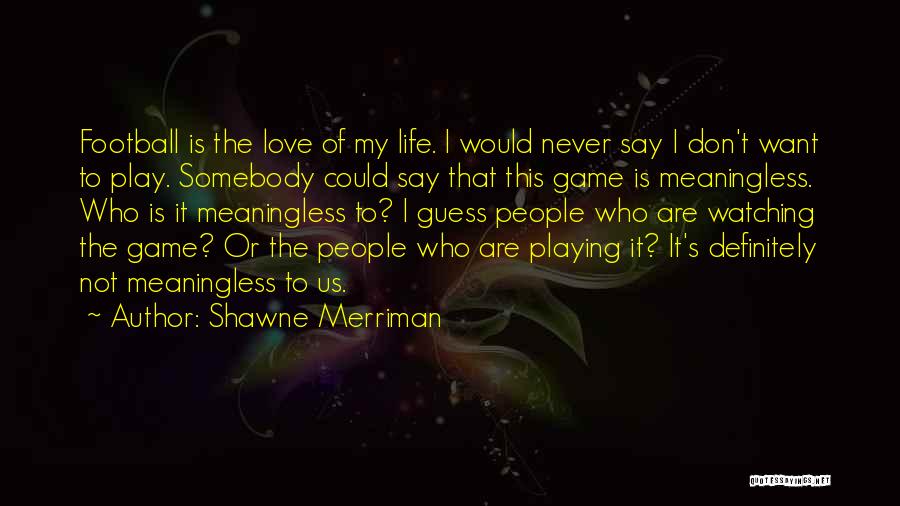 Shawne Merriman Quotes: Football Is The Love Of My Life. I Would Never Say I Don't Want To Play. Somebody Could Say That