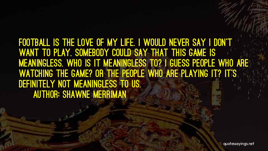 Shawne Merriman Quotes: Football Is The Love Of My Life. I Would Never Say I Don't Want To Play. Somebody Could Say That