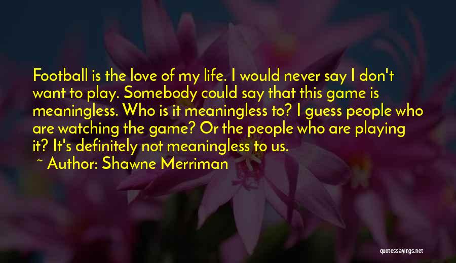 Shawne Merriman Quotes: Football Is The Love Of My Life. I Would Never Say I Don't Want To Play. Somebody Could Say That