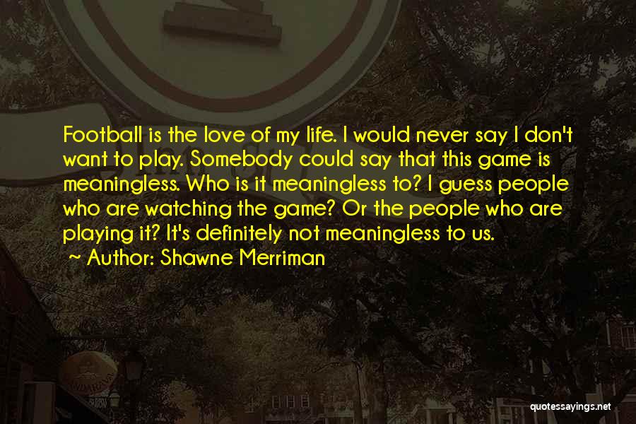 Shawne Merriman Quotes: Football Is The Love Of My Life. I Would Never Say I Don't Want To Play. Somebody Could Say That