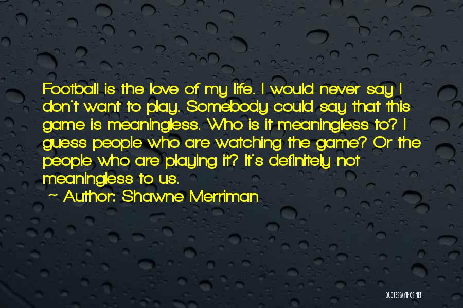 Shawne Merriman Quotes: Football Is The Love Of My Life. I Would Never Say I Don't Want To Play. Somebody Could Say That