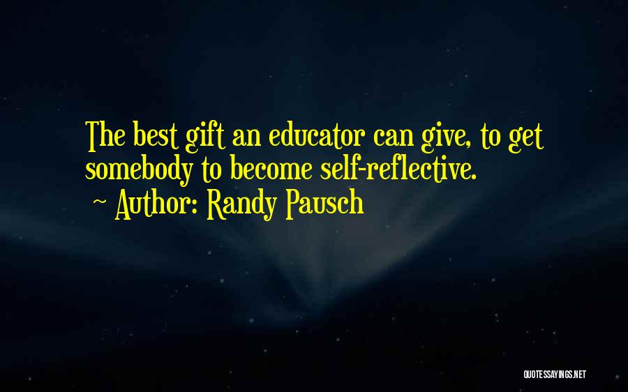 Randy Pausch Quotes: The Best Gift An Educator Can Give, To Get Somebody To Become Self-reflective.