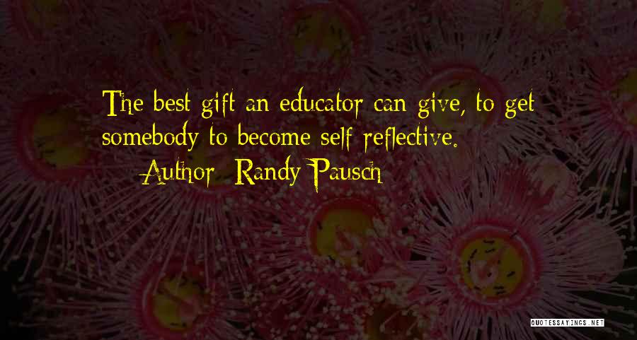 Randy Pausch Quotes: The Best Gift An Educator Can Give, To Get Somebody To Become Self-reflective.