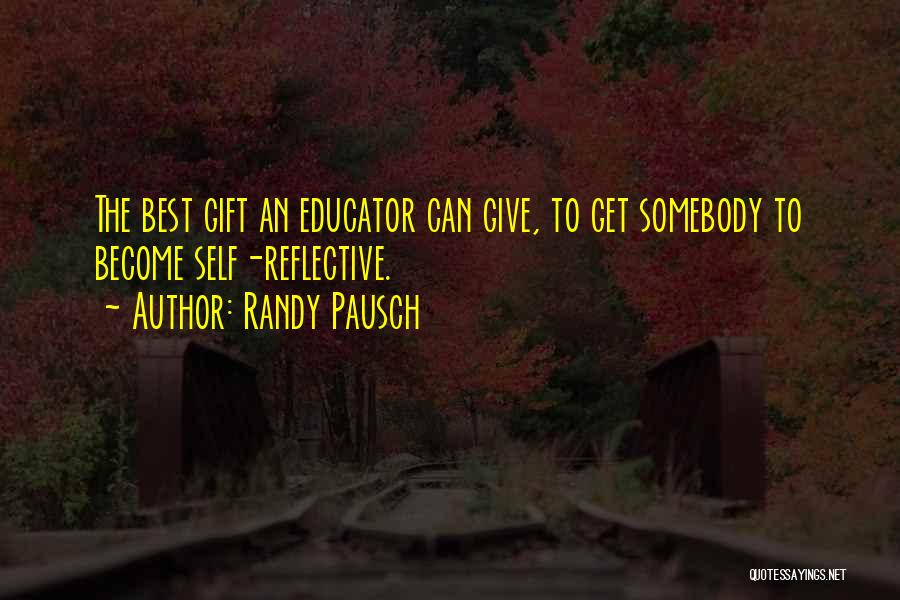 Randy Pausch Quotes: The Best Gift An Educator Can Give, To Get Somebody To Become Self-reflective.