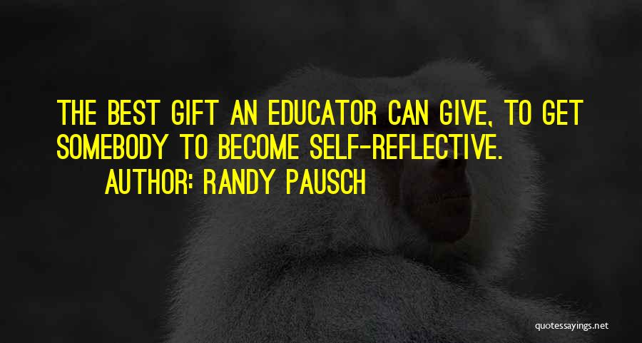 Randy Pausch Quotes: The Best Gift An Educator Can Give, To Get Somebody To Become Self-reflective.