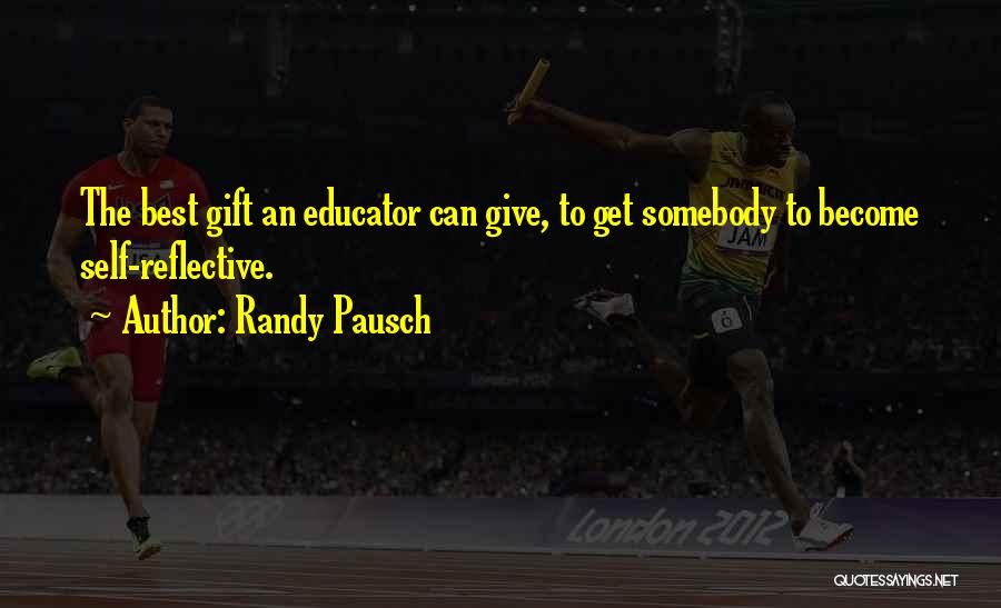 Randy Pausch Quotes: The Best Gift An Educator Can Give, To Get Somebody To Become Self-reflective.