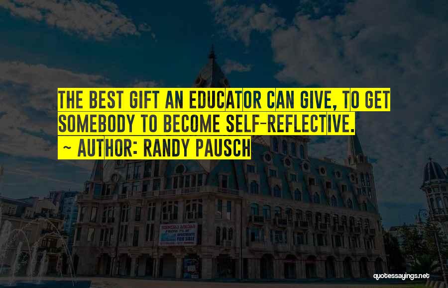 Randy Pausch Quotes: The Best Gift An Educator Can Give, To Get Somebody To Become Self-reflective.