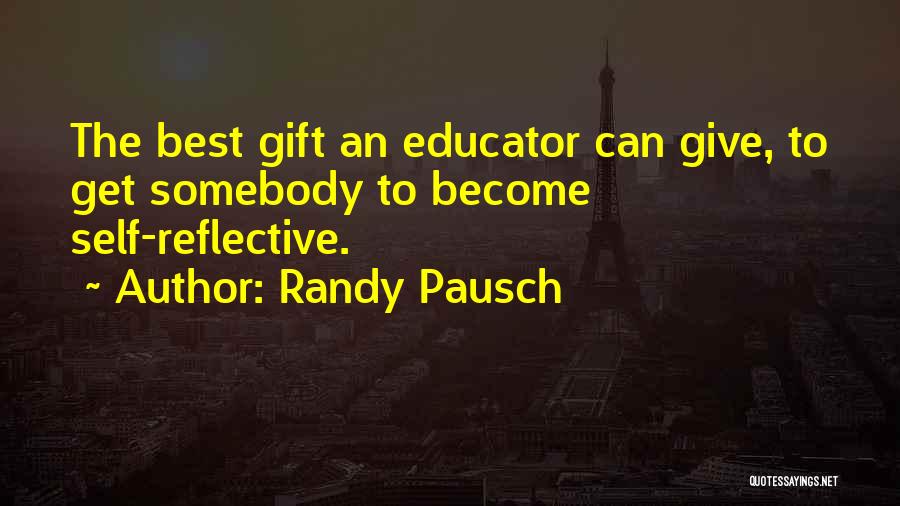 Randy Pausch Quotes: The Best Gift An Educator Can Give, To Get Somebody To Become Self-reflective.