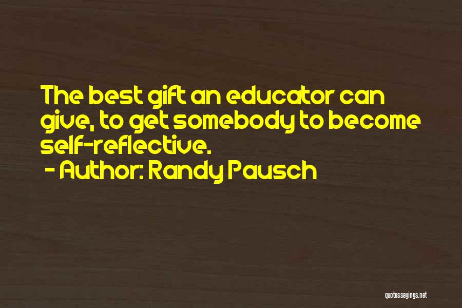 Randy Pausch Quotes: The Best Gift An Educator Can Give, To Get Somebody To Become Self-reflective.