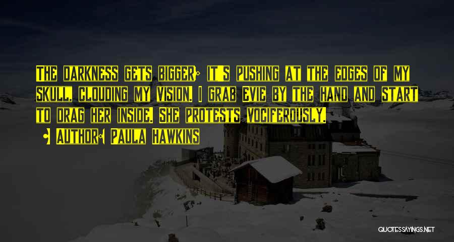 Paula Hawkins Quotes: The Darkness Gets Bigger; It's Pushing At The Edges Of My Skull, Clouding My Vision. I Grab Evie By The