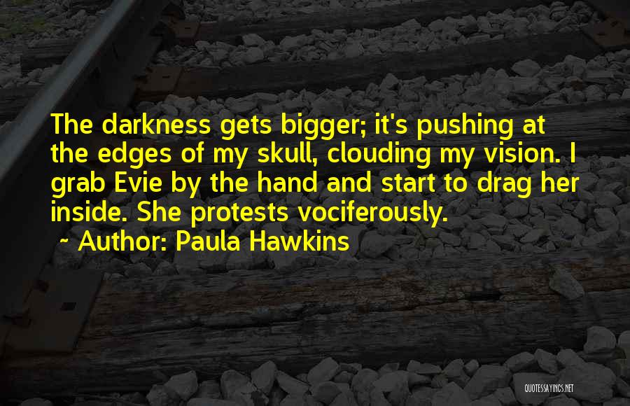 Paula Hawkins Quotes: The Darkness Gets Bigger; It's Pushing At The Edges Of My Skull, Clouding My Vision. I Grab Evie By The