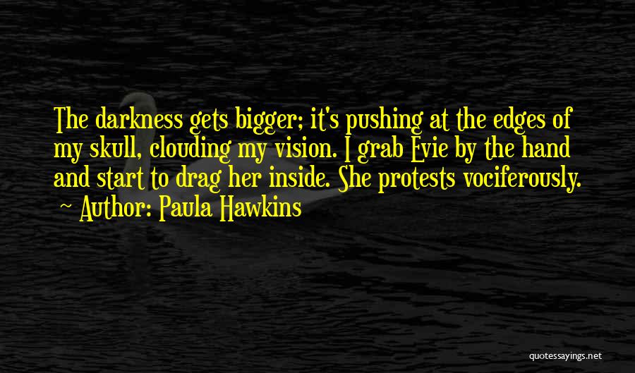 Paula Hawkins Quotes: The Darkness Gets Bigger; It's Pushing At The Edges Of My Skull, Clouding My Vision. I Grab Evie By The