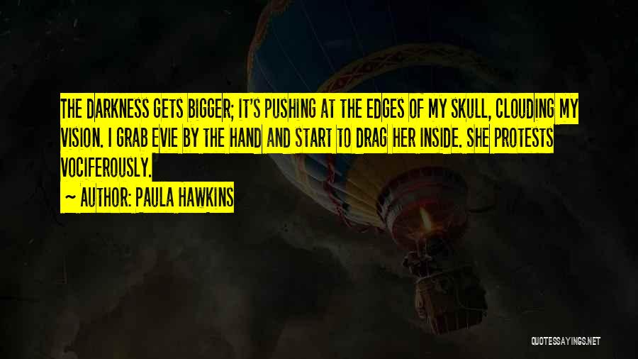 Paula Hawkins Quotes: The Darkness Gets Bigger; It's Pushing At The Edges Of My Skull, Clouding My Vision. I Grab Evie By The