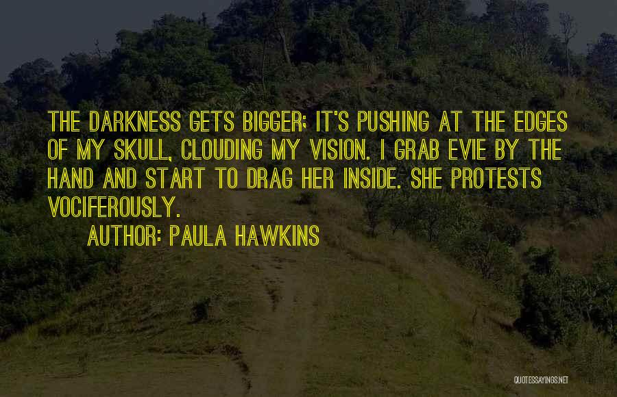 Paula Hawkins Quotes: The Darkness Gets Bigger; It's Pushing At The Edges Of My Skull, Clouding My Vision. I Grab Evie By The