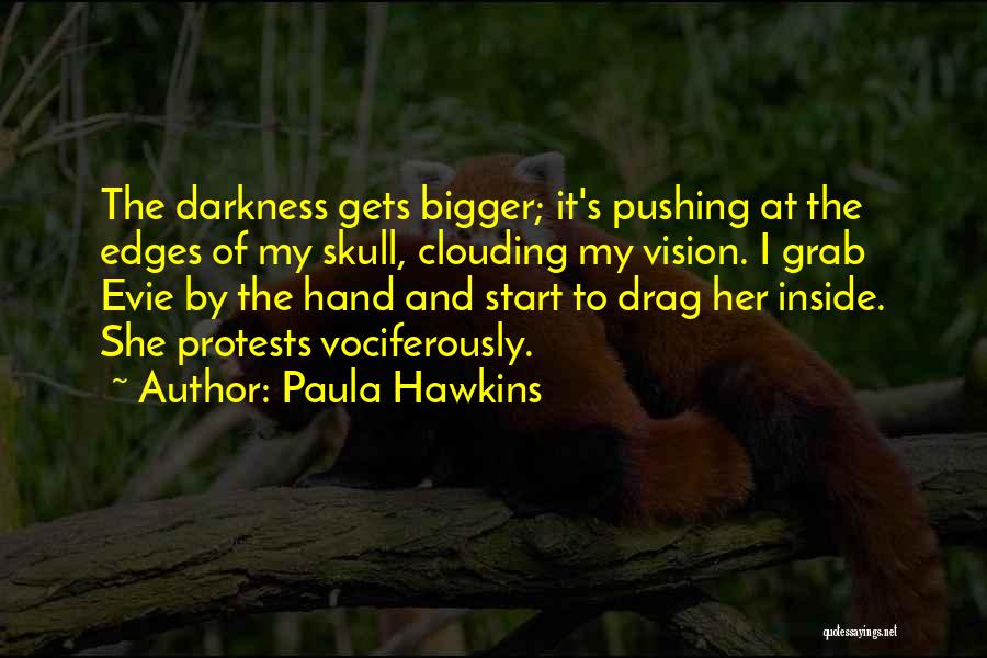 Paula Hawkins Quotes: The Darkness Gets Bigger; It's Pushing At The Edges Of My Skull, Clouding My Vision. I Grab Evie By The