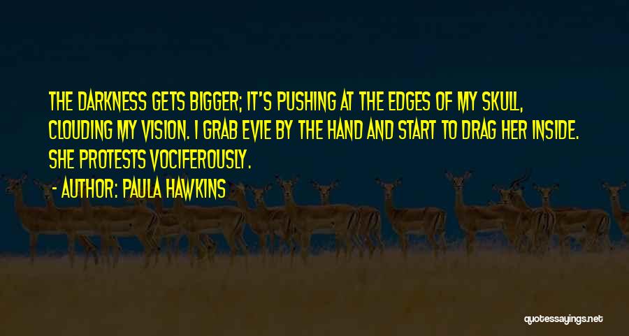 Paula Hawkins Quotes: The Darkness Gets Bigger; It's Pushing At The Edges Of My Skull, Clouding My Vision. I Grab Evie By The
