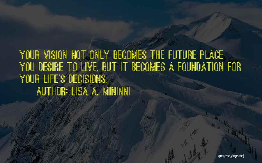 Lisa A. Mininni Quotes: Your Vision Not Only Becomes The Future Place You Desire To Live, But It Becomes A Foundation For Your Life's