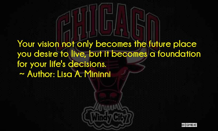 Lisa A. Mininni Quotes: Your Vision Not Only Becomes The Future Place You Desire To Live, But It Becomes A Foundation For Your Life's