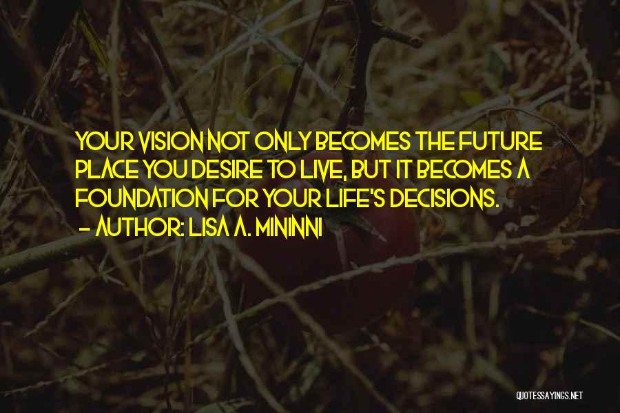 Lisa A. Mininni Quotes: Your Vision Not Only Becomes The Future Place You Desire To Live, But It Becomes A Foundation For Your Life's