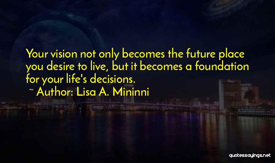 Lisa A. Mininni Quotes: Your Vision Not Only Becomes The Future Place You Desire To Live, But It Becomes A Foundation For Your Life's