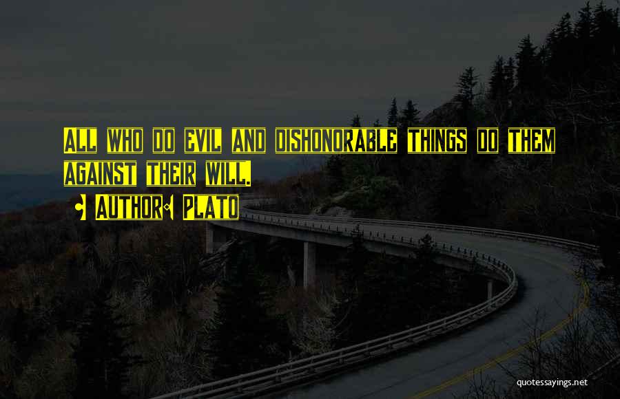 Plato Quotes: All Who Do Evil And Dishonorable Things Do Them Against Their Will.