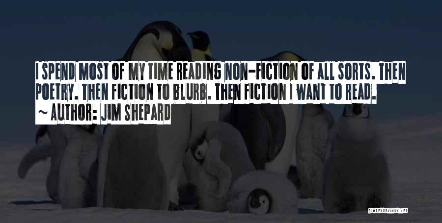 Jim Shepard Quotes: I Spend Most Of My Time Reading Non-fiction Of All Sorts. Then Poetry. Then Fiction To Blurb. Then Fiction I