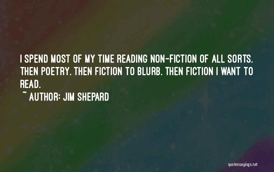 Jim Shepard Quotes: I Spend Most Of My Time Reading Non-fiction Of All Sorts. Then Poetry. Then Fiction To Blurb. Then Fiction I