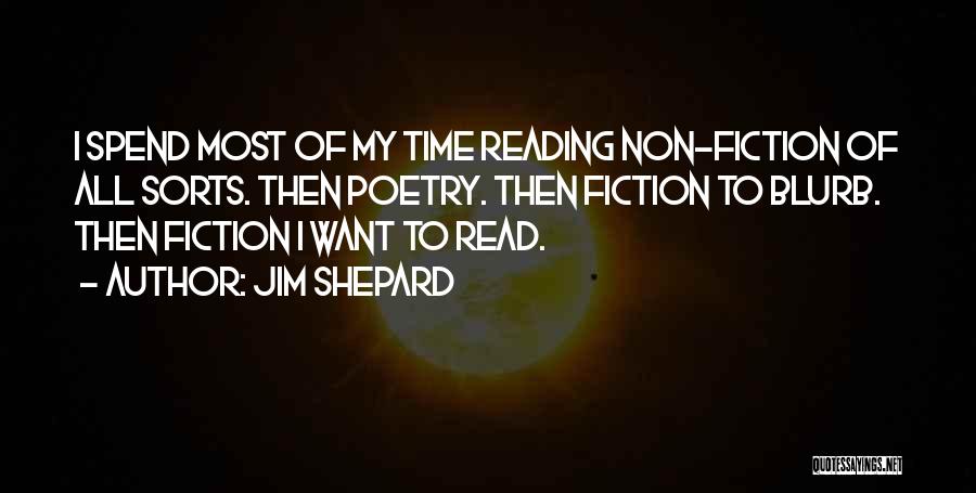 Jim Shepard Quotes: I Spend Most Of My Time Reading Non-fiction Of All Sorts. Then Poetry. Then Fiction To Blurb. Then Fiction I