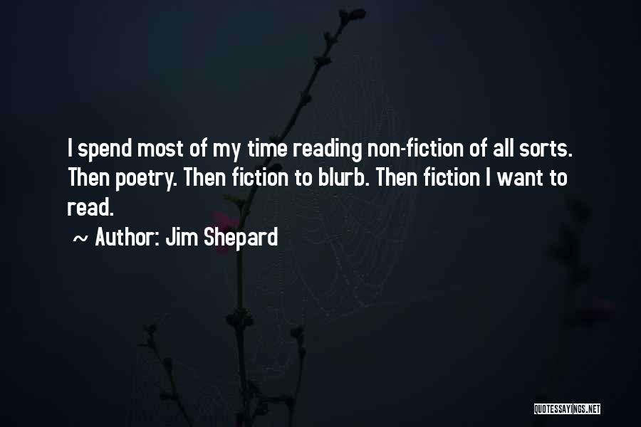 Jim Shepard Quotes: I Spend Most Of My Time Reading Non-fiction Of All Sorts. Then Poetry. Then Fiction To Blurb. Then Fiction I