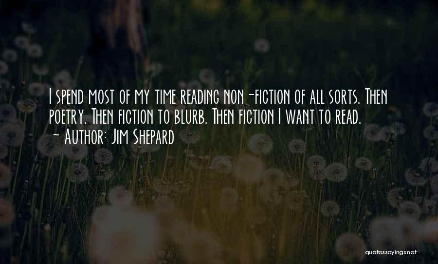 Jim Shepard Quotes: I Spend Most Of My Time Reading Non-fiction Of All Sorts. Then Poetry. Then Fiction To Blurb. Then Fiction I