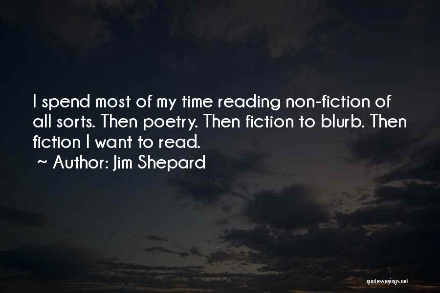 Jim Shepard Quotes: I Spend Most Of My Time Reading Non-fiction Of All Sorts. Then Poetry. Then Fiction To Blurb. Then Fiction I