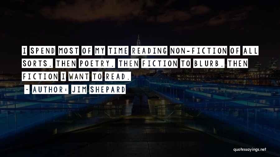 Jim Shepard Quotes: I Spend Most Of My Time Reading Non-fiction Of All Sorts. Then Poetry. Then Fiction To Blurb. Then Fiction I