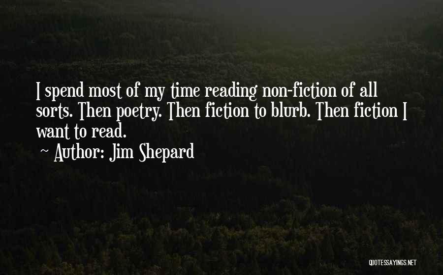 Jim Shepard Quotes: I Spend Most Of My Time Reading Non-fiction Of All Sorts. Then Poetry. Then Fiction To Blurb. Then Fiction I