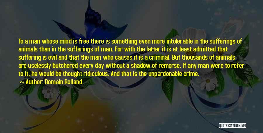 Romain Rolland Quotes: To A Man Whose Mind Is Free There Is Something Even More Intolerable In The Sufferings Of Animals Than In