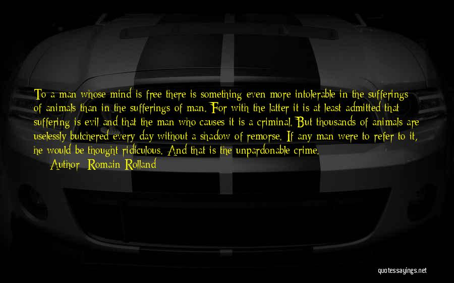 Romain Rolland Quotes: To A Man Whose Mind Is Free There Is Something Even More Intolerable In The Sufferings Of Animals Than In