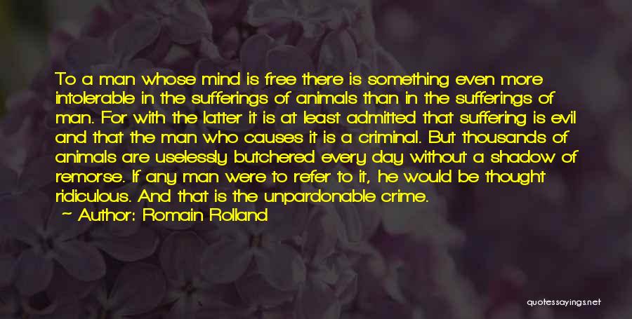 Romain Rolland Quotes: To A Man Whose Mind Is Free There Is Something Even More Intolerable In The Sufferings Of Animals Than In