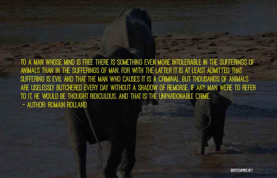 Romain Rolland Quotes: To A Man Whose Mind Is Free There Is Something Even More Intolerable In The Sufferings Of Animals Than In