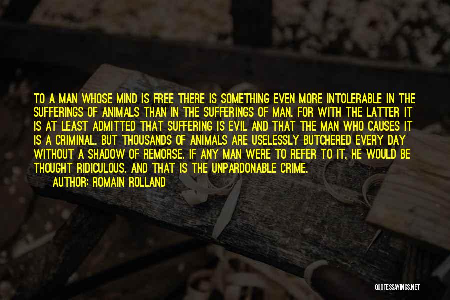 Romain Rolland Quotes: To A Man Whose Mind Is Free There Is Something Even More Intolerable In The Sufferings Of Animals Than In