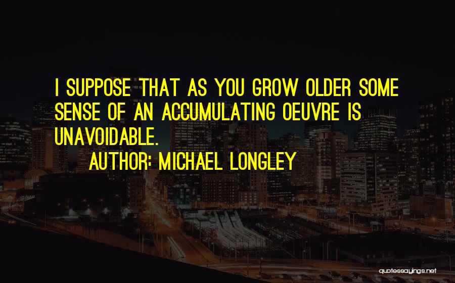 Michael Longley Quotes: I Suppose That As You Grow Older Some Sense Of An Accumulating Oeuvre Is Unavoidable.