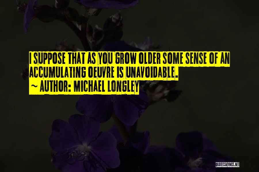 Michael Longley Quotes: I Suppose That As You Grow Older Some Sense Of An Accumulating Oeuvre Is Unavoidable.