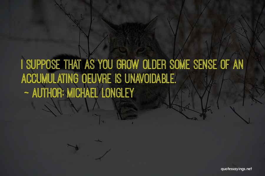 Michael Longley Quotes: I Suppose That As You Grow Older Some Sense Of An Accumulating Oeuvre Is Unavoidable.
