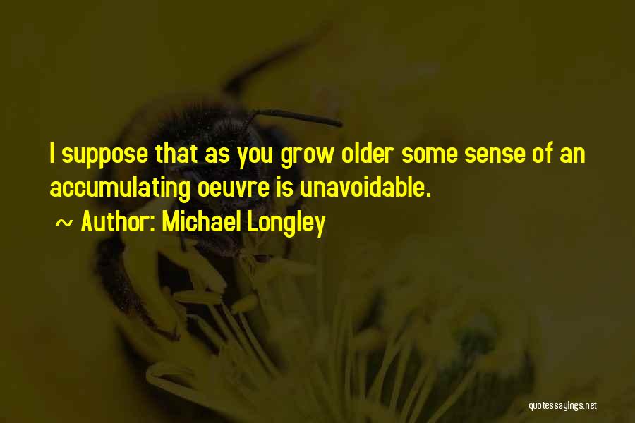 Michael Longley Quotes: I Suppose That As You Grow Older Some Sense Of An Accumulating Oeuvre Is Unavoidable.