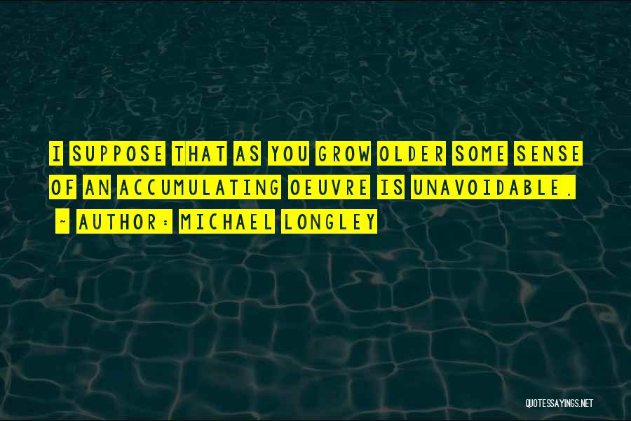 Michael Longley Quotes: I Suppose That As You Grow Older Some Sense Of An Accumulating Oeuvre Is Unavoidable.