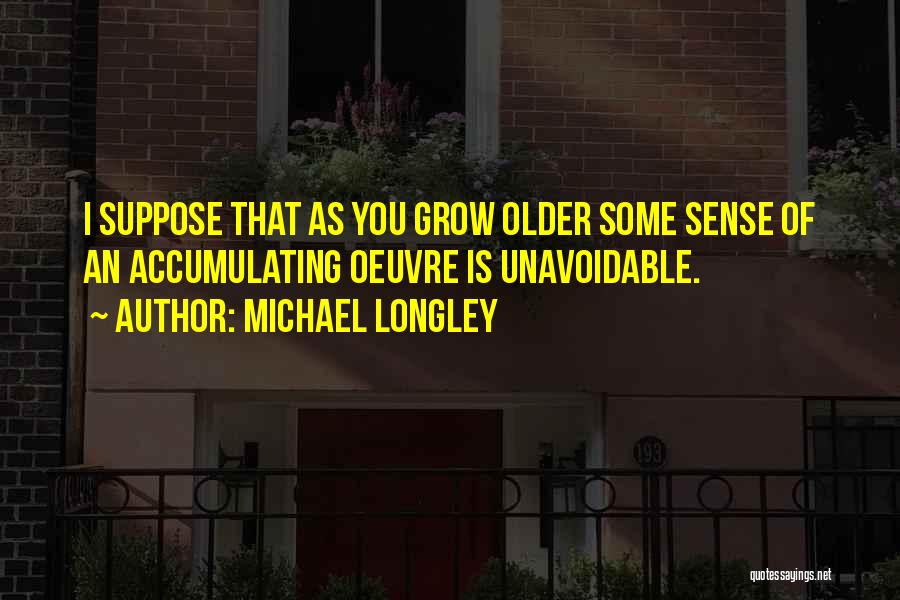Michael Longley Quotes: I Suppose That As You Grow Older Some Sense Of An Accumulating Oeuvre Is Unavoidable.